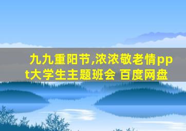 九九重阳节,浓浓敬老情ppt大学生主题班会 百度网盘